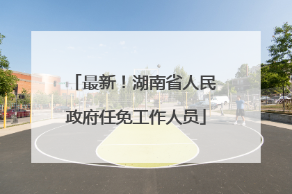 最新！湖南省人民政府任免工作人员