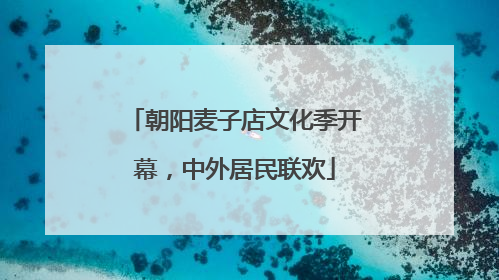 朝阳麦子店文化季开幕，中外居民联欢