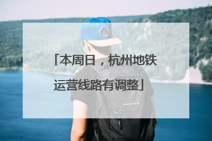 本周日，杭州地铁运营线路有调整