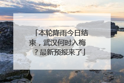 本轮降雨今日结束，武汉何时入梅？最新预报来了