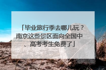 毕业旅行季去哪儿玩？南京这些景区面向全国中、高考考生免费了