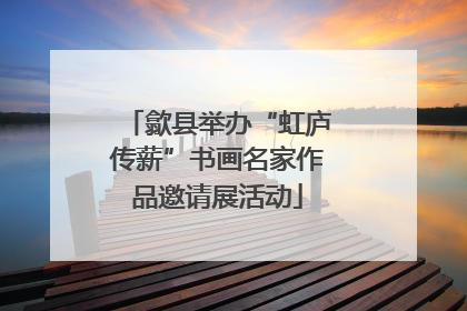 歙县举办“虹庐传薪”书画名家作品邀请展活动