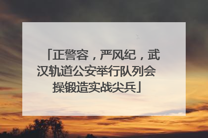 正警容，严风纪，武汉轨道公安举行队列会操锻造实战尖兵