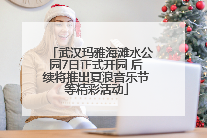 武汉玛雅海滩水公园7日正式开园 后续将推出夏浪音乐节等精彩活动