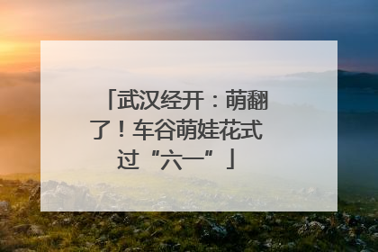 武汉经开：萌翻了！车谷萌娃花式过“六一”