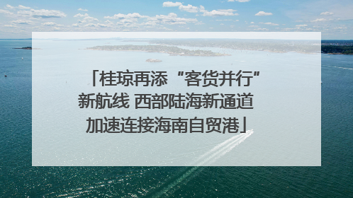 桂琼再添“客货并行”新航线 西部陆海新通道加速连接海南自贸港