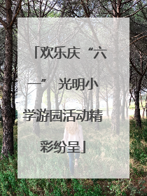 欢乐庆“六一” 光明小学游园活动精彩纷呈