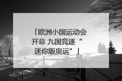 欧洲小国运动会开幕 九国竞逐“迷你版奥运”