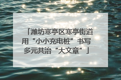 潍坊寒亭区寒亭街道用“小小充电桩”书写多元共治“大文章”