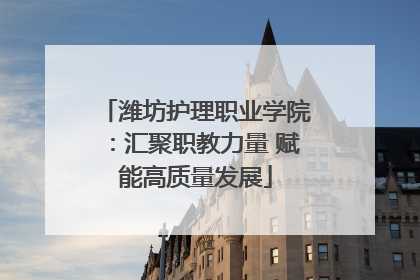 潍坊护理职业学院：汇聚职教力量 赋能高质量发展