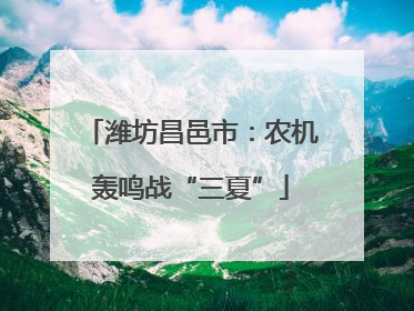 潍坊昌邑市：农机轰鸣战“三夏”