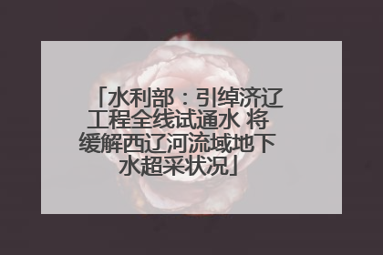 水利部：引绰济辽工程全线试通水 将缓解西辽河流域地下水超采状况