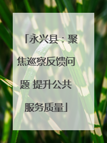 永兴县：聚焦巡察反馈问题 提升公共服务质量