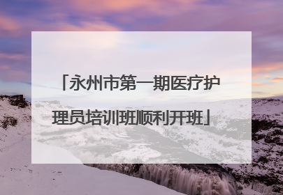 永州市第一期医疗护理员培训班顺利开班