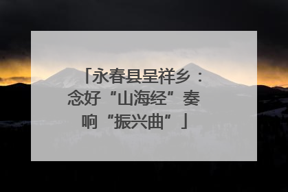 永春县呈祥乡：念好“山海经”奏响“振兴曲”