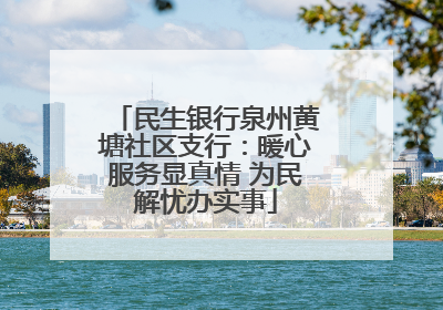 民生银行泉州黄塘社区支行：暖心服务显真情 为民解忧办实事