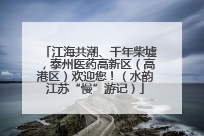 江海共潮、千年柴墟，泰州医药高新区（高港区）欢迎您！（水韵江苏“慢”游记）