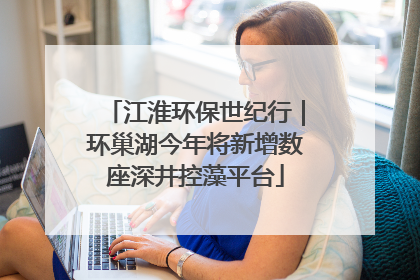 江淮环保世纪行｜环巢湖今年将新增数座深井控藻平台