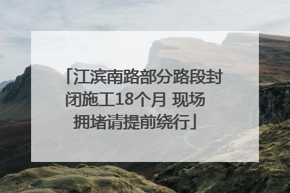 江滨南路部分路段封闭施工18个月 现场拥堵请提前绕行