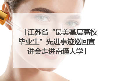 江苏省“最美基层高校毕业生”先进事迹巡回宣讲会走进南通大学