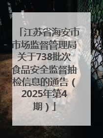江苏省海安市市场监督管理局关于738批次食品安全监督抽检信息的通告（2025年第4期）
