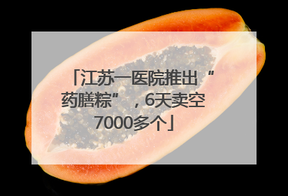 江苏一医院推出“药膳粽”，6天卖空7000多个