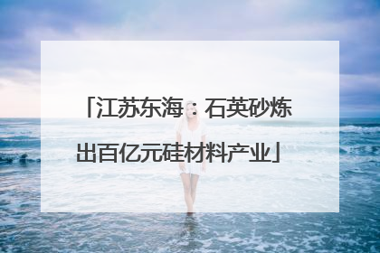 江苏东海:石英砂炼出百亿元硅材料产业