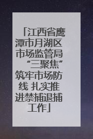 江西省鹰潭市月湖区市场监管局“三聚焦”筑牢市场防线 扎实推进禁捕退捕工作