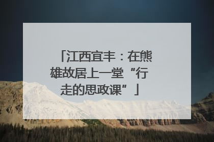 江西宜丰：在熊雄故居上一堂“行走的思政课”