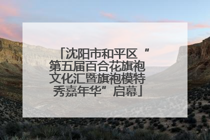 沈阳市和平区“第五届百合花旗袍文化汇暨旗袍模特秀嘉年华”启幕