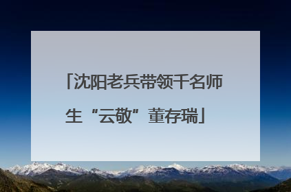 沈阳老兵带领千名师生“云敬”董存瑞