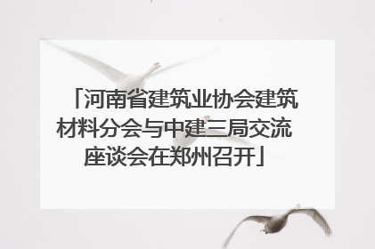 河南省建筑业协会建筑材料分会与中建三局交流座谈会在郑州召开