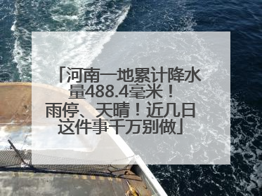 河南一地累计降水量488.4毫米！雨停、天晴！近几日这件事千万别做