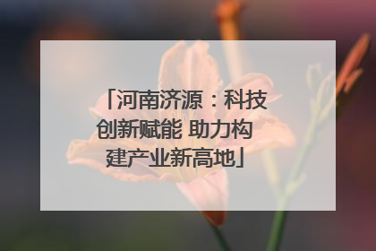 河南济源：科技创新赋能 助力构建产业新高地