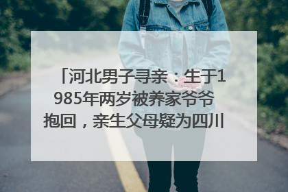 河北男子寻亲：生于1985年两岁被养家爷爷抱回，亲生父母疑为四川仪陇人｜红星寻人