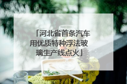 河北省首条汽车用优质特种浮法玻璃生产线点火