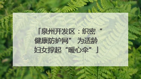 泉州开发区：织密“健康防护网” 为适龄妇女撑起“暖心伞”