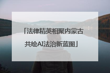 法律精英相聚内蒙古 共绘AI法治新蓝图