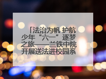 法治为帆 护航少年“六一”逐梦之旅——兰铁中院开展送法进校园系列活动