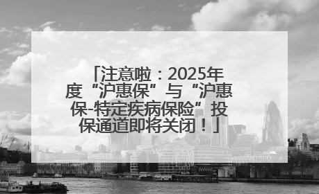 注意啦：2025年度“沪惠保”与“沪惠保-特定疾病保险”投保通道即将关闭！