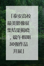 泰安高校最美影像征集结果揭晓，端午假期30强作品开展