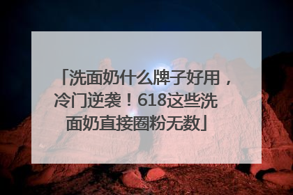 洗面奶什么牌子好用，冷门逆袭！618这些洗面奶直接圈粉无数