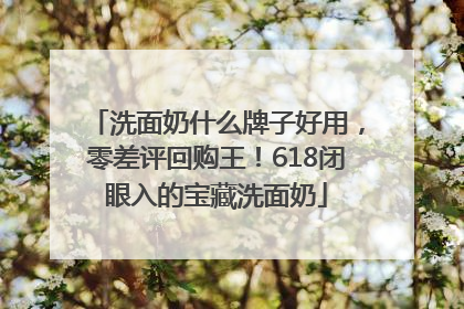 洗面奶什么牌子好用，零差评回购王！618闭眼入的宝藏洗面奶