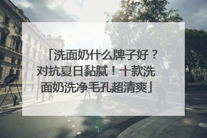 洗面奶什么牌子好？对抗夏日黏腻！十款洗面奶洗净毛孔超清爽