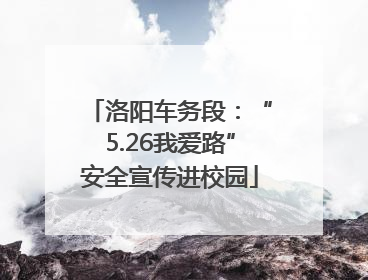 洛阳车务段：“5.26我爱路”安全宣传进校园
