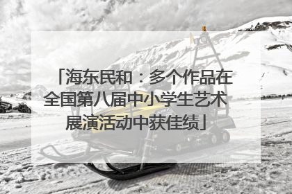 海东民和：多个作品在全国第八届中小学生艺术展演活动中获佳绩