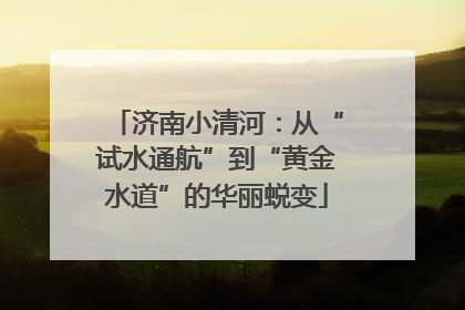 济南小清河：从“试水通航”到“黄金水道”的华丽蜕变