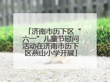 济南市历下区“六一”儿童节慰问活动在济南市历下区燕山小学开展