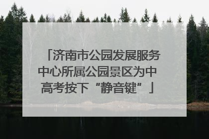 济南市公园发展服务中心所属公园景区为中高考按下“静音键”