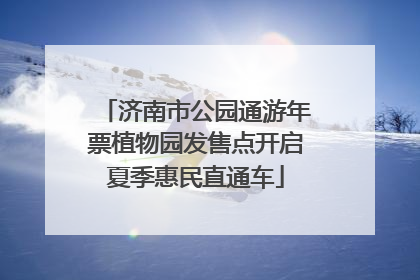 济南市公园通游年票植物园发售点开启夏季惠民直通车